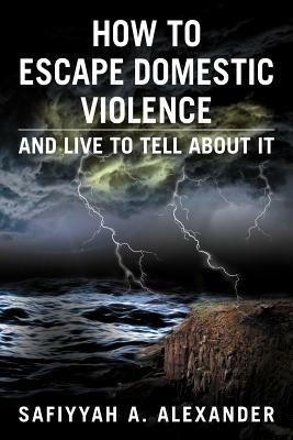 How to Escape Domestic Violence: And Live to Tell about It - Safiyyah A Alexander - cover