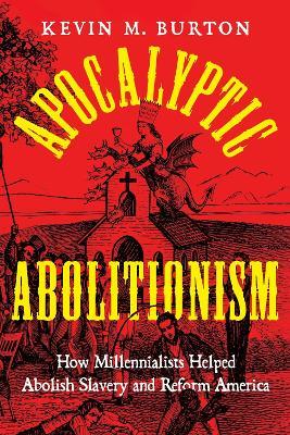 Apocalyptic Abolitionism: How Millennialists Helped Abolish Slavery and Reform America - Kevin M. Burton - cover