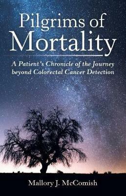 Pilgrims of Mortality: A Patient's Chronicle of the Journey beyond Colorectal Cancer Detection - Mallory J McComish - cover