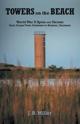 Towers on the Beach: World War Ii Spies and Heroes from Ocean View, Delaware to Bremen, Germany - J R Miller - cover