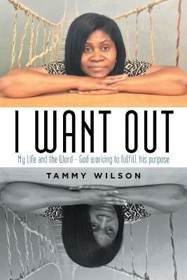 I Want Out: My Life and the Word - God Working to Fulfill His Purpose - Tammy Wilson - cover