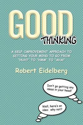 Good Thinking: A Self-Improvement Approach to Getting Your Mind to Go from ''Huh?'' to ''Hmm'' to ''Aha! - Robert Eidelberg - cover