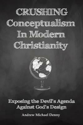 Crushing Conceptualism in Modern Christianity: Exposing the Devil's Agenda Against God's Design - Andrew Michael Denny - cover