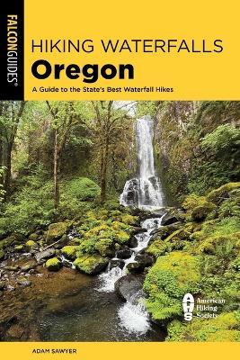 Hiking Waterfalls Oregon: A Guide to the State's Best Waterfall Hikes - Adam Sawyer - cover