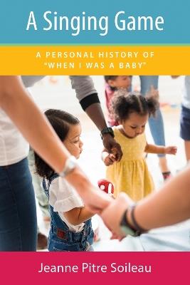 A Singing Game: A Personal History of "When I Was a Baby" - Jeanne Pitre Soileau - cover