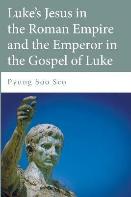 Luke's Jesus in the Roman Empire and the Emperor in the Gospel of Luke - Pyung Soo Seo - cover