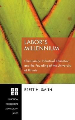 Labor's Millennium: Christianity, Industrial Education, and the Founding of the University of Illinois - Brett H Smith - cover
