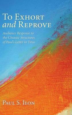 To Exhort and Reprove: Audience Response to the Chiastic Structures of Paul's Letter to Titus - Paul S Jeon - cover