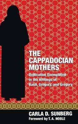 The Cappadocian Mothers: Deification Exemplified in the Writings of Basil, Gregory, and Gregory - Carla D Sunberg - cover