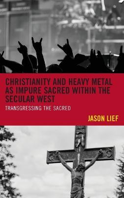 Christianity and Heavy Metal as Impure Sacred within the Secular West: Transgressing the Sacred - Jason Lief - cover