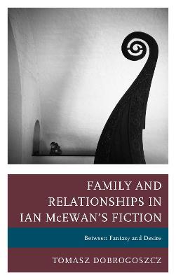 Family and Relationships in Ian McEwan's Fiction: Between Fantasy and Desire - Tomasz Dobrogoszcz - cover