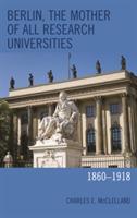 Berlin, the Mother of All Research Universities: 1860–1918 - Charles E. McClelland - cover