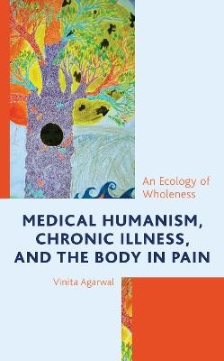 Medical Humanism, Chronic Illness, and the Body in Pain: An Ecology of Wholeness - Vinita Agarwal - cover