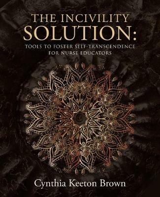 The Incivility Solution: Tools to Foster Self-Transcendence for Nurse Educators - Cynthia Keeton Brown - cover