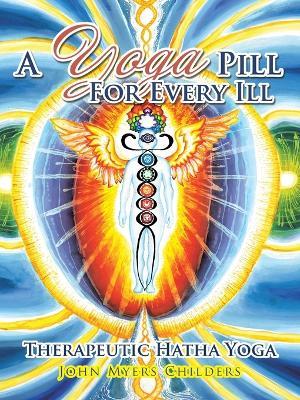 A Yoga Pill For Every Ill: Therapeutic Hatha Yoga - John Myers Childers - cover