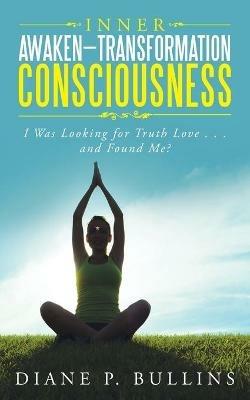 Inner Awaken-Transformation Consciousness: I Was Looking for Truth Love . . . and Found Me? - Diane P Bullins - cover