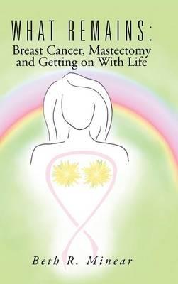What Remains: Breast Cancer, Mastectomy and Getting on With Life - Beth R Minear - cover