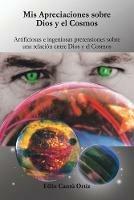 Mis Apreciaciones Sobre Dios Y El Cosmos: Artificiosas E Ingeniosas Pretensiones Sobre Una Relacion Entre Dios Y El Cosmos - Felix Cantu Ortiz - cover