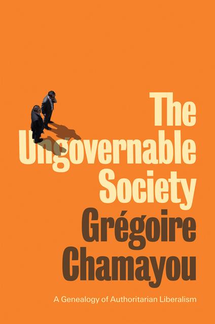 The Ungovernable Society: A Genealogy of Authoritarian Liberalism - Grégoire Chamayou - cover