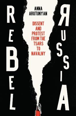 Rebel Russia: Dissent and Protest from the Tsars to Navalny - Anna Arutunyan - cover