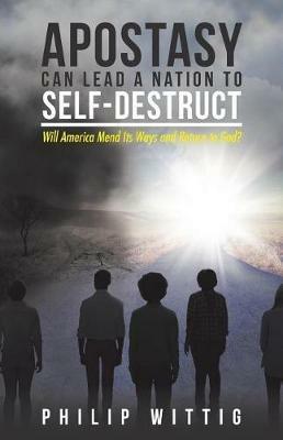 Apostasy Can Lead a Nation to Self-Destruct: Will America Mend Its Ways and Return to God? - Philip Wittig - cover