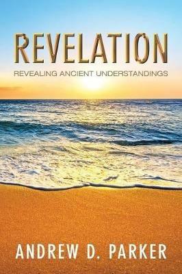 Revelation: Revealing Ancient Understandings - Andrew D Parker - cover