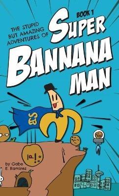 The Stupid But Amazing Adventures Of Super Bannana Man: Book 1 - Gabe E Ramirez - cover