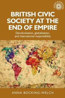 British Civic Society at the End of Empire: Decolonisation, Globalisation, and International Responsibility - Anna Bocking-Welch - cover