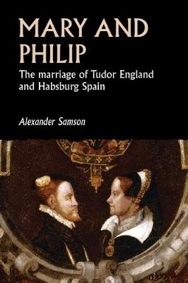Mary and Philip: The Marriage of Tudor England and Habsburg Spain - Alexander Samson - cover