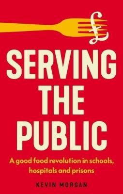 Serving the Public: The Good Food Revolution in Schools, Hospitals and Prisons - Kevin Morgan - cover