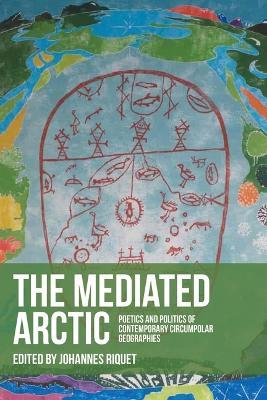 The mediated Arctic: Poetics and politics of contemporary circumpolar geographies - cover