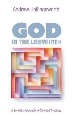 God in the Labyrinth: A Semiotic Approach to Christian Theology - Andrew Hollingsworth - cover