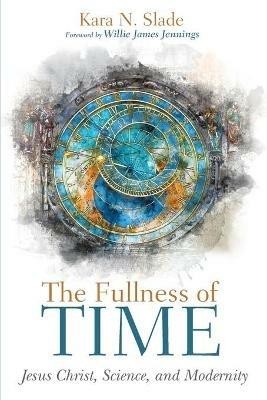 The Fullness of Time: Jesus Christ, Science, and Modernity - Kara Slade - cover