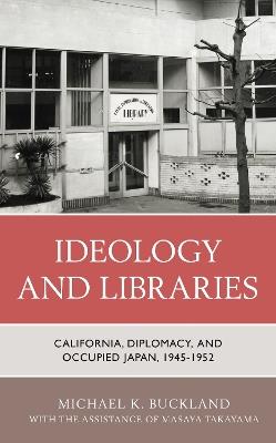 Ideology and Libraries: California, Diplomacy, and Occupied Japan, 1945–1952 - Michael K. Buckland - cover