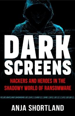 Dark Screens: Hackers and Heroes in the Shadowy World of Ransomware - Anja Shortland - cover
