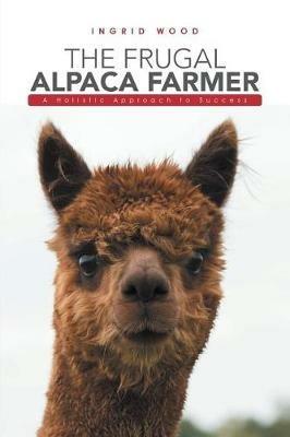 The Frugal Alpaca Farmer: A Holistic Approach to Success - Ingrid Wood - cover