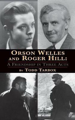 Orson Welles and Roger Hill: A Friendship in Three Acts (hardback) - Todd Tarbox - cover