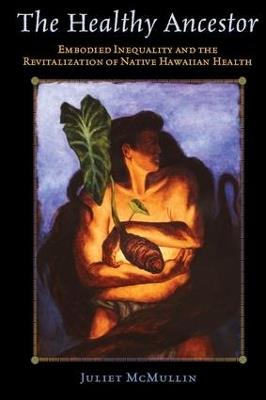 The Healthy Ancestor: Embodied Inequality and the Revitalization of Native Hawai’ian Health - Juliet McMullin - cover