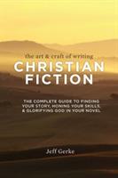 The Art & Craft of Writing Christian Fiction: The Complete Guide to Finding Your Story, Honing Your Skills, & Glorifying God in Your Novel - Jeff Gerke - cover