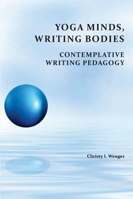 Yoga Minds, Writing Bodies: Contemplative Writing Pedagogy - Christy I Wenger - cover