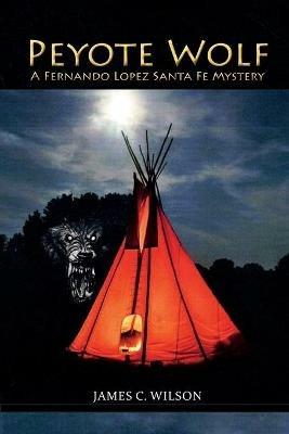 Peyote Wolf: A Fernando Lopez Santa Fe Mystery - James C Wilson - cover