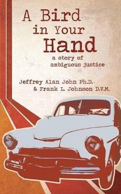 A Bird In Your Hand: A Story of Ambiguous Justice - Jeffrey Alan John,Frank L Johnson - cover