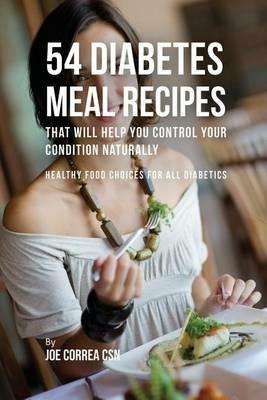 54 Diabetes Meal Recipes That Will Help You Control Your Condition Naturally: Healthy Food Choices for All Diabetics - Joe Correa - cover