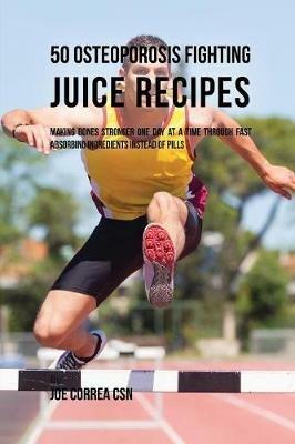 50 Osteoporosis Fighting Juice Recipes: Making Bones Stronger One Day at a Time through Fast Absorbing Ingredients Instead of Pills - Joe Correa - cover