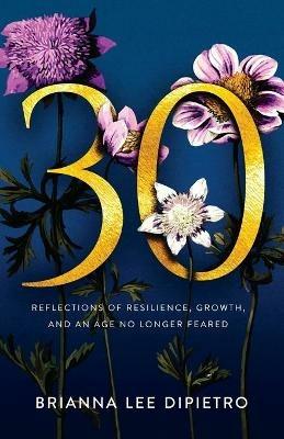 30: Reflections of Resilience, Growth, and an Age No Longer Feared - Brianna Lee Dipietro - cover
