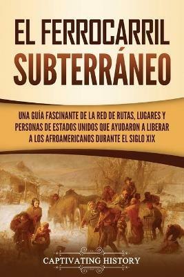 El ferrocarril subterraneo: Una guia fascinante de la red de rutas, lugares y personas de Estados Unidos que ayudaron a liberar a los afroamericanos durante el siglo XIX - Captivating History - cover