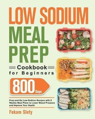 Low Sodium Meal Prep Cookbook for Beginners: 800-Day Prep-and-Go Low-Sodium Recipes with No-Stress Meal Plans to Lower Blood Pressure and Improve Your Health - Fekam Slety - cover