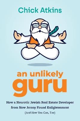 An Unlikely Guru: How a Neurotic Jewish Real Estate Developer from New Jersey Found Enlightenment (And How You Can, Too) - Chick Atkins - cover