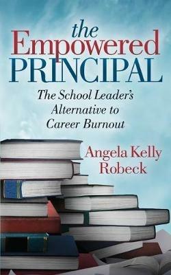 The Empowered Principal: The School Leader's Alternative to Career Burnout - Angela Kelly Robeck - cover
