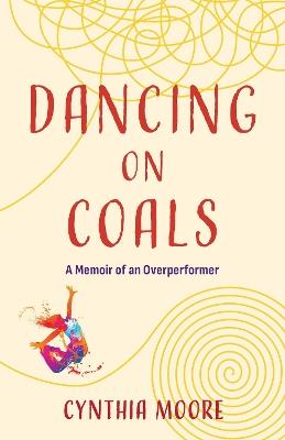 Dancing on Coals: A Memoir of an Overperformer - Cynthia Moore - cover